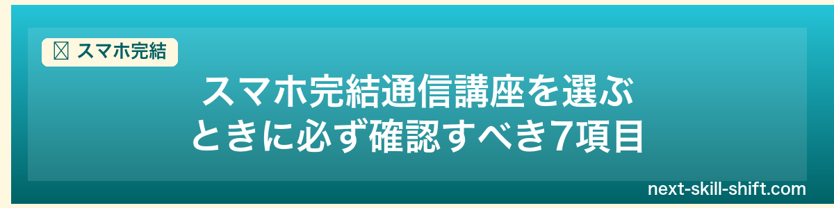 スマホ完結:スマホ完結通信講座を選ぶときに必ず確認すべき7項目
